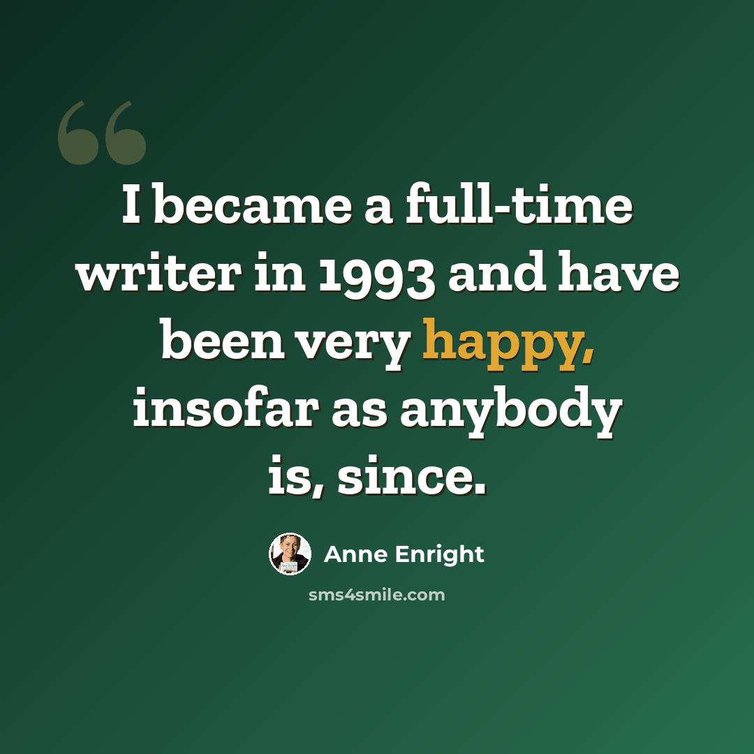 “I became a full-time writer in 1993 and have been very happy, insofar as anybody is, since.” quote by Anne Enright