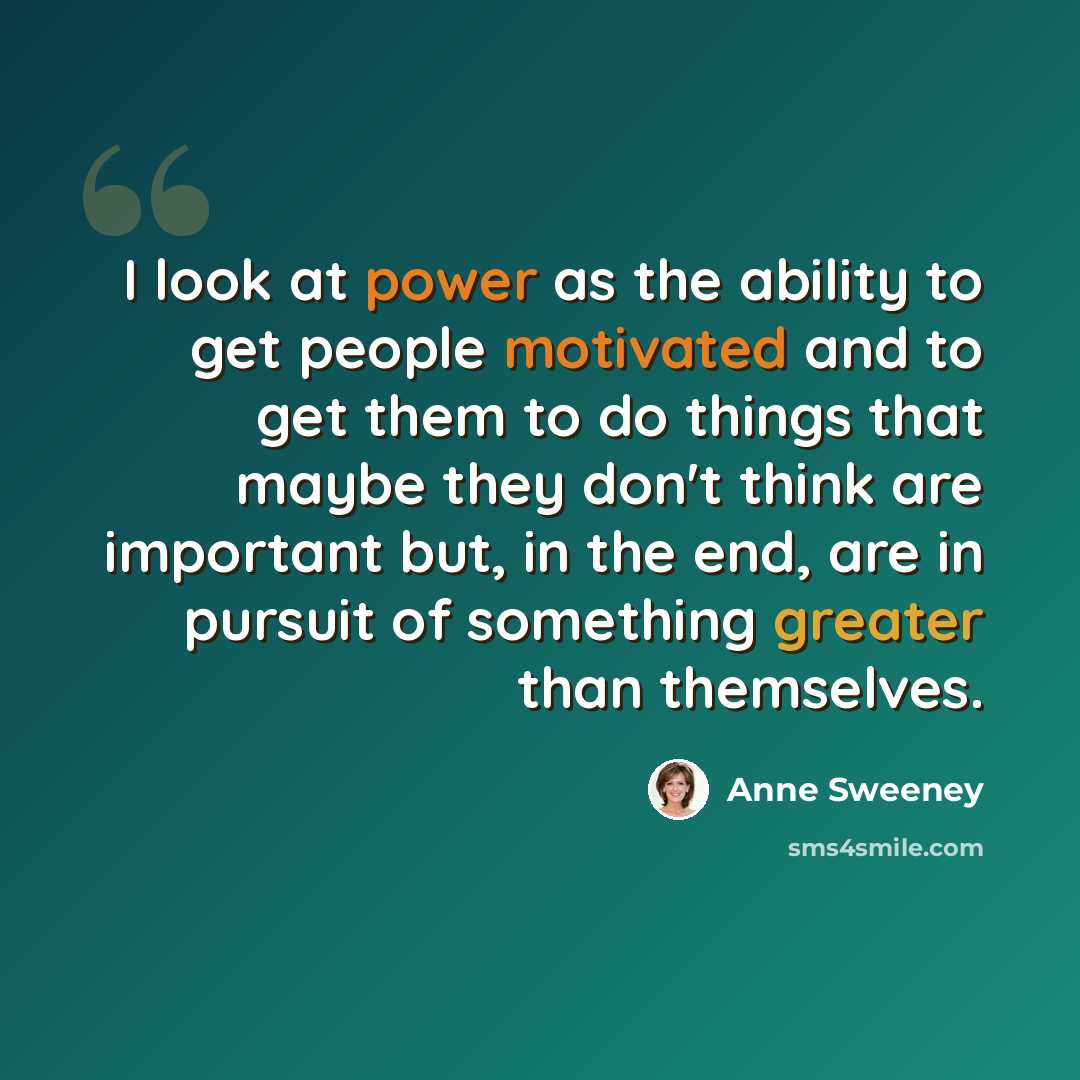 “I look at power as the ability to get people motivated and to get them to do things that maybe they don't think are important but, in the end, are in pursuit of something greater than themselves.” quote by Anne Sweeney