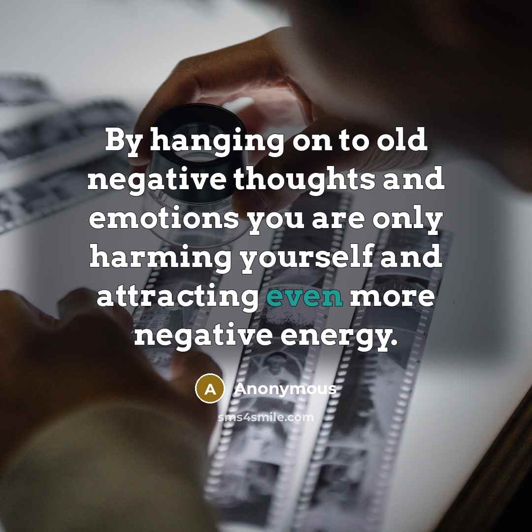 “By hanging on to old negative thoughts and emotions you are only harming yourself and attracting even more negative energy.” quote by Anonymous