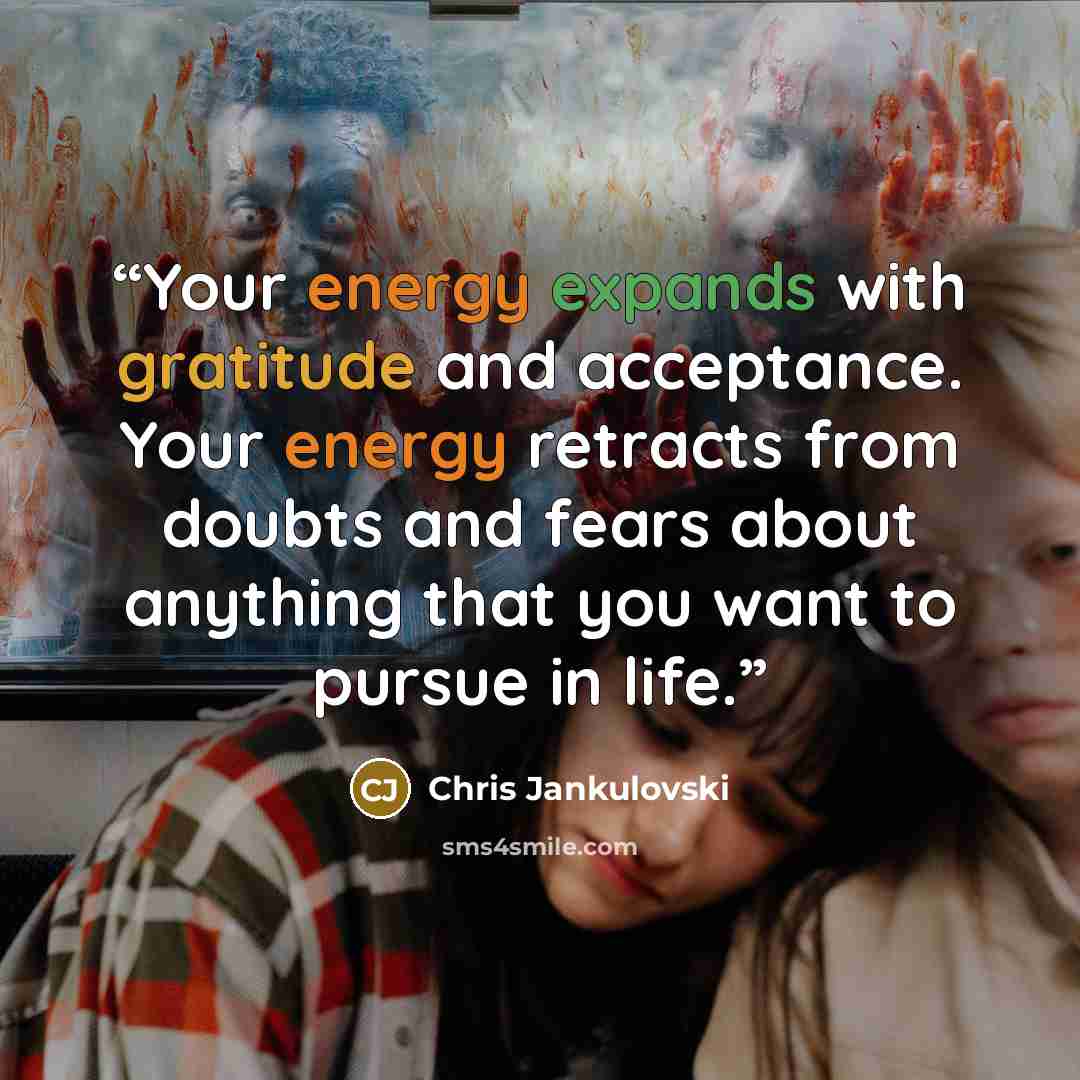 “Your energy expands with gratitude and acceptance. Your energy retracts from doubts and fears about anything that you want to pursue in life.” quote by Chris Jankulovski