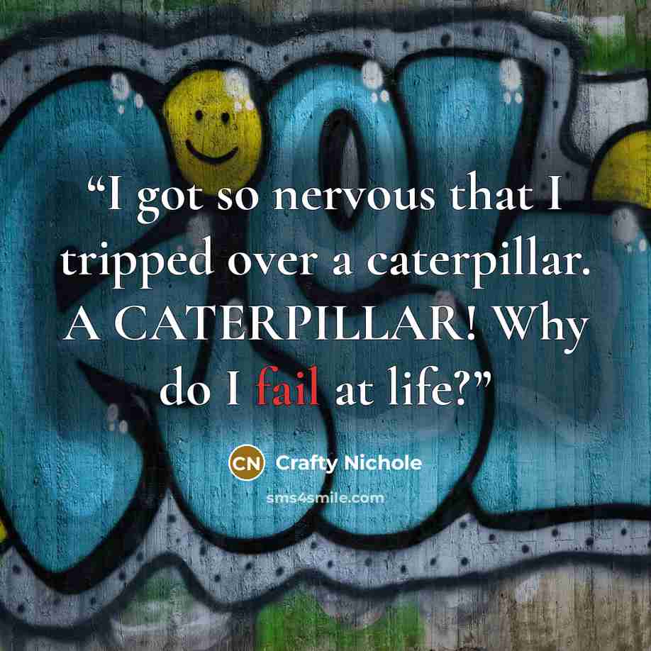 “I got so nervous that I tripped over a caterpillar. A CATERPILLAR! Why do I fail at life?” quote by Crafty Nichole