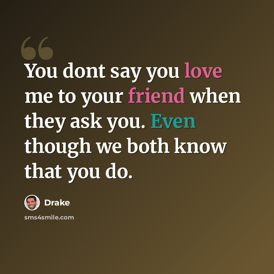 “You dont say you love me to your friend when they ask you. Even though we both know that you do.” quote by Drake