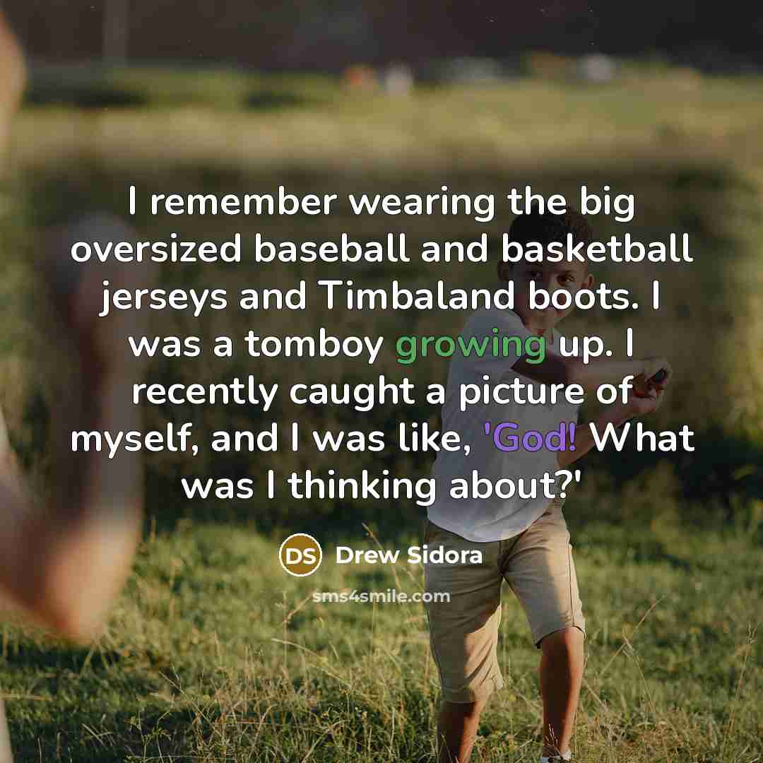 “I remember wearing the big oversized baseball and basketball jerseys and Timbaland boots. I was a tomboy growing up. I recently caught a picture of myself, and I was like, 'God! What was I thinking about?'” quote by Drew Sidora