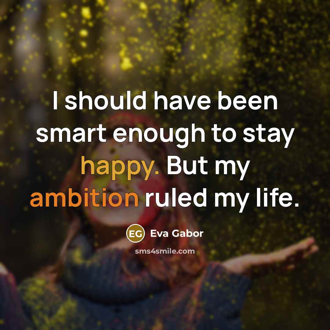 “I should have been smart enough to stay happy. But my ambition ruled my life.” quote by Eva Gabor