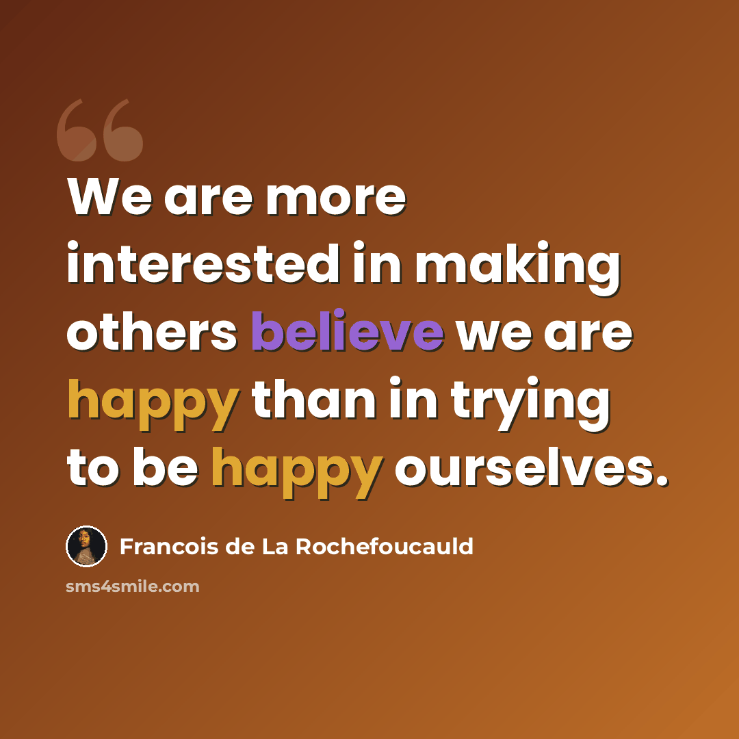 “We are more interested in making others believe we are happy than in trying to be happy ourselves.” quote by Francois de La Rochefoucauld