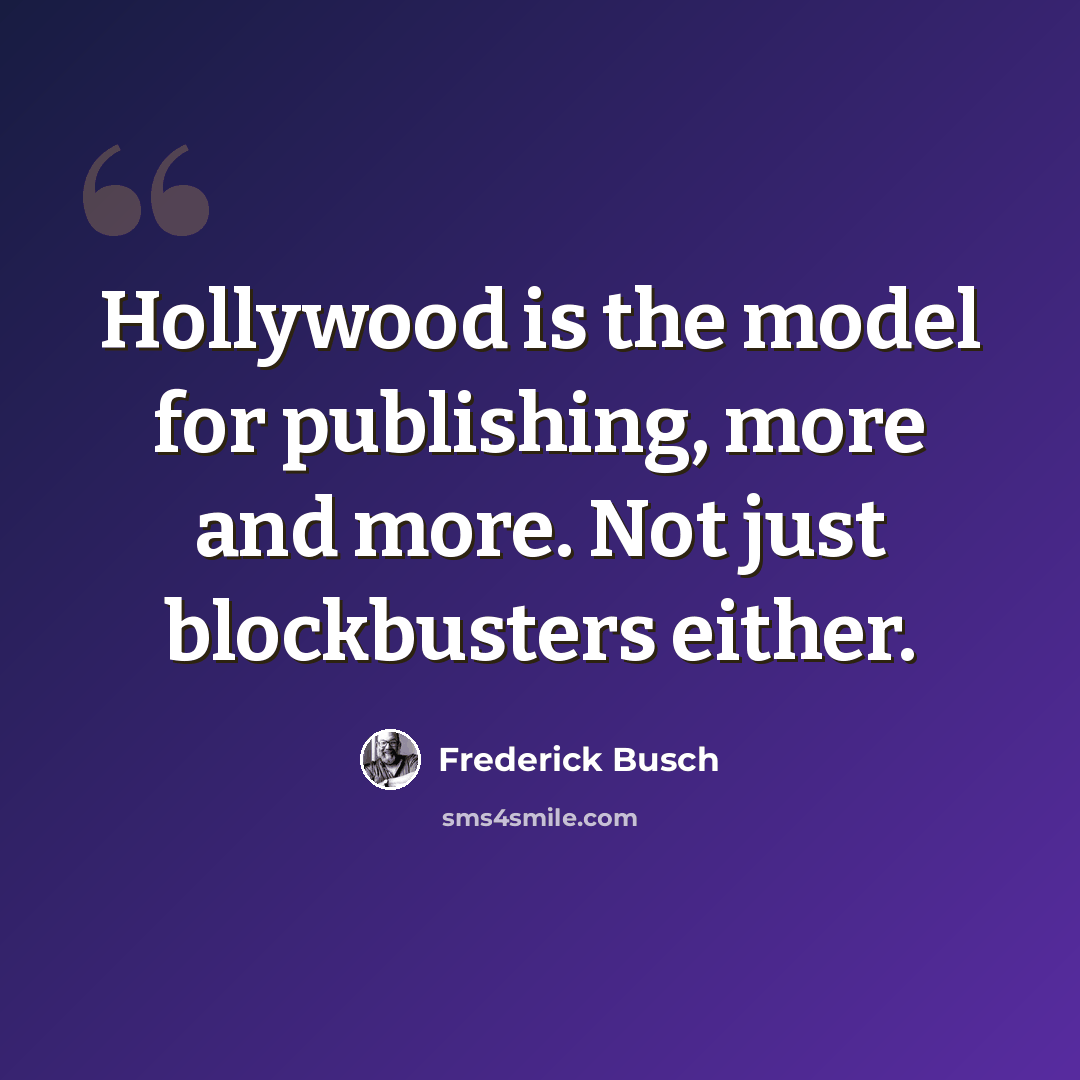 “Hollywood is the model for publishing, more and more. Not just blockbusters either.” quote by Frederick Busch