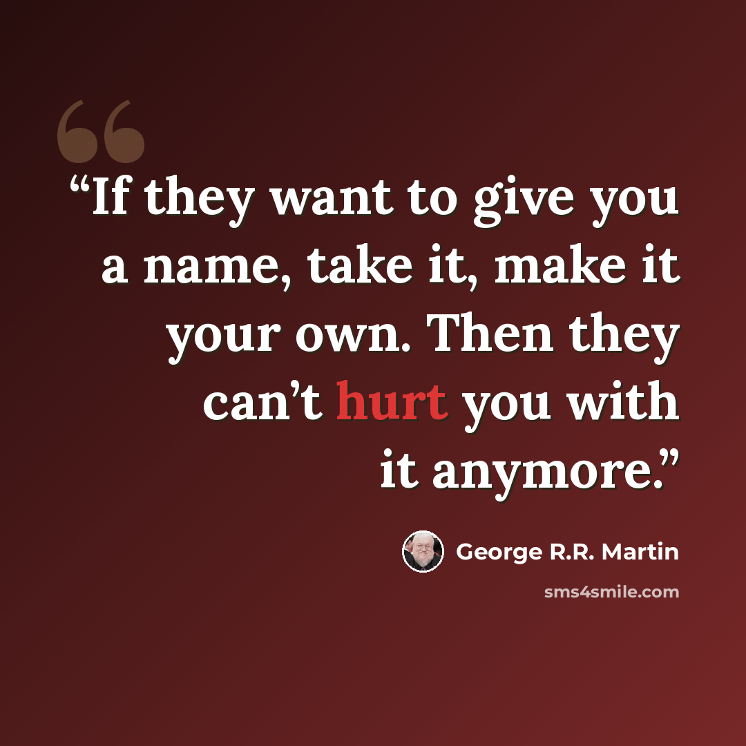 “If they want to give you a name, take it, make it your own. Then they can’t hurt you with it anymore.” quote by George R.R. Martin