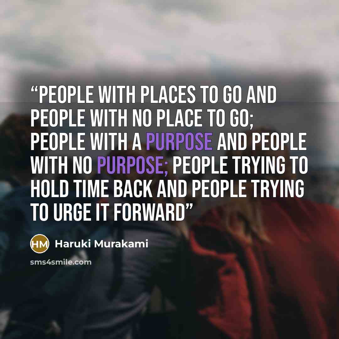 “People with places to go and people with no place to go; people with a purpose and people with no purpose; people trying to hold time back and people trying to urge it forward” quote by Haruki Murakami