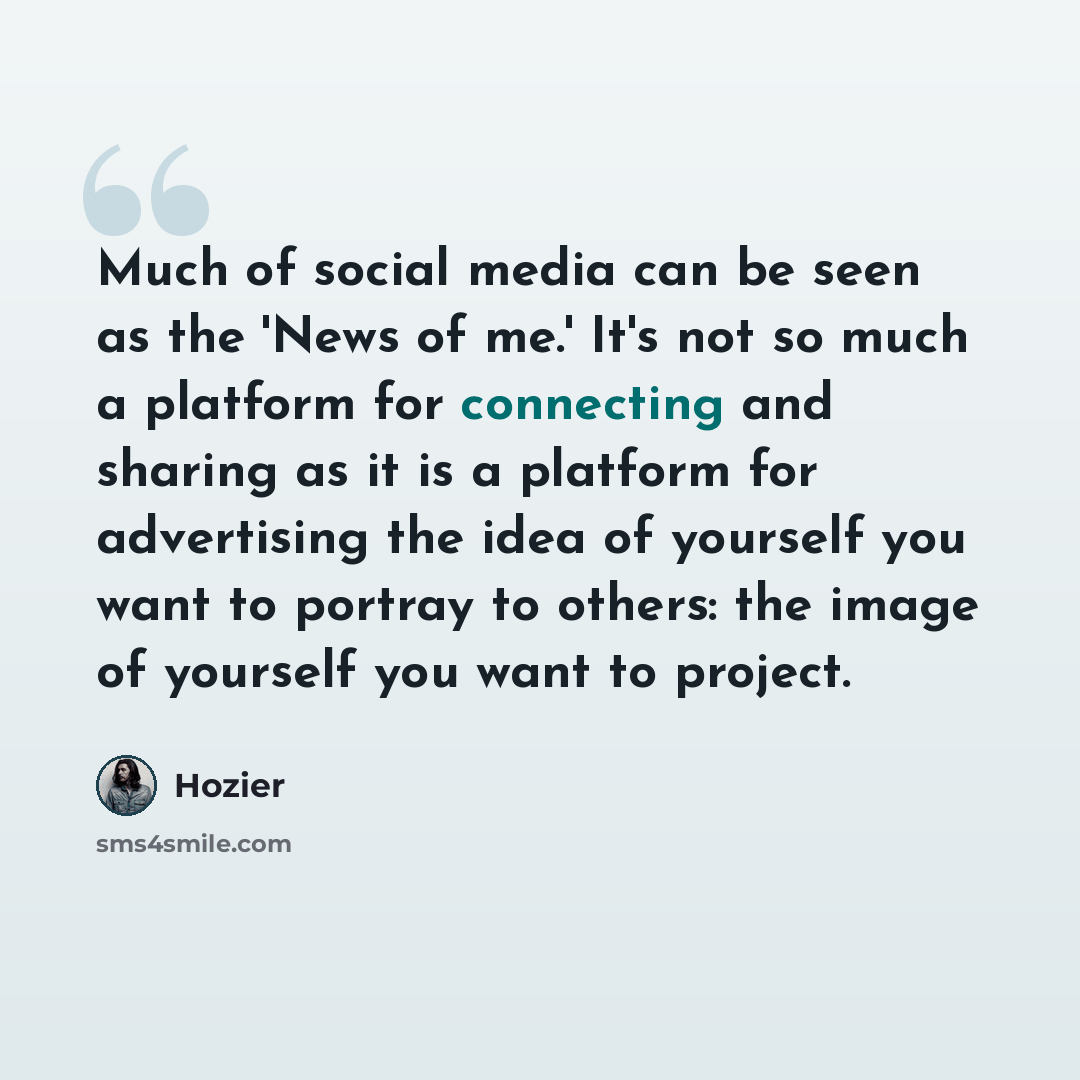 “Much of social media can be seen as the 'News of me.' It's not so much a platform for connecting and sharing as it is a platform for advertising the idea of yourself you want to portray to others: the image of yourself you want to project.” quote by Hozier