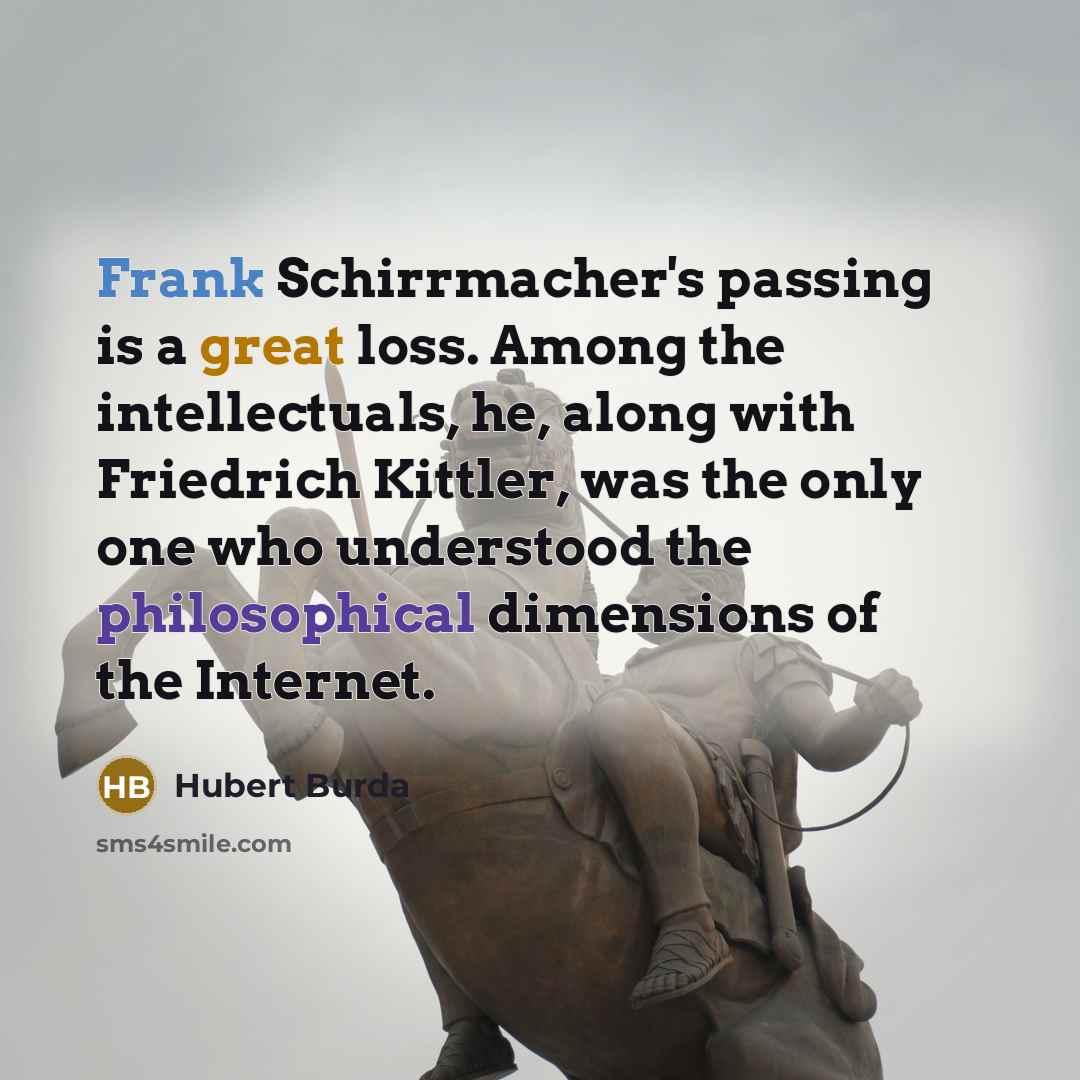 “Frank Schirrmacher's passing is a great loss. Among the intellectuals, he, along with Friedrich Kittler, was the only one who understood the philosophical dimensions of the Internet.” quote by Hubert Burda