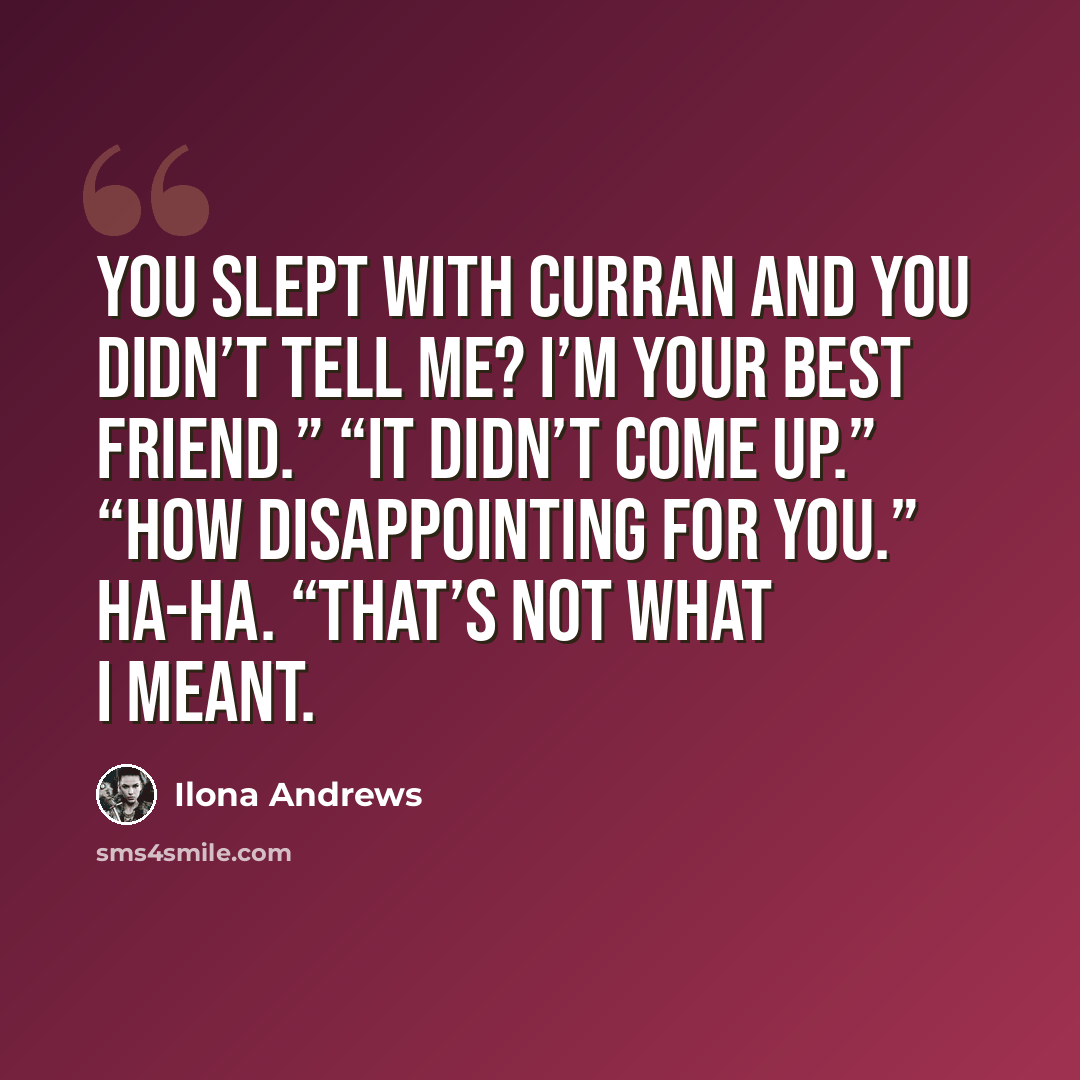 “You slept with Curran and you didn’t tell me? I’m your best friend.” “It didn’t come up.” “How disappointing for you.” Ha-ha. “That’s not what I meant.” quote by Ilona Andrews