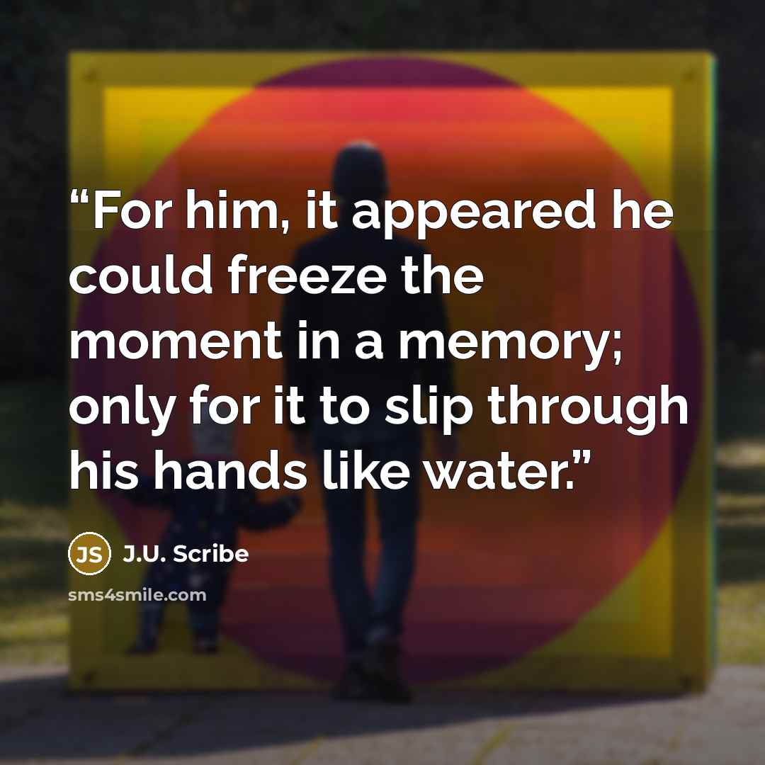 “For him, it appeared he could freeze the moment in a memory; only for it to slip through his hands like water.” quote by J.U. Scribe