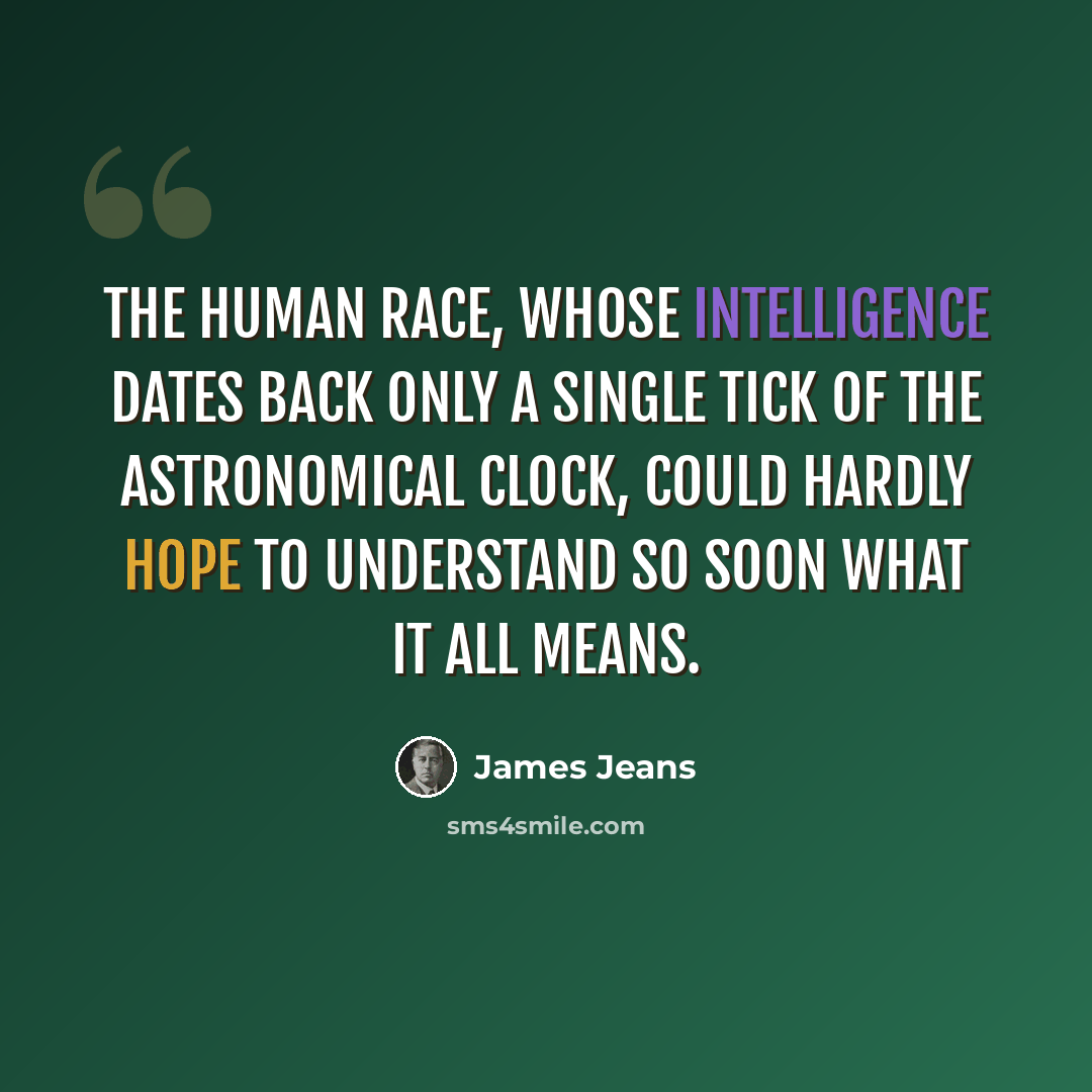 “The human race, whose intelligence dates back only a single tick of the astronomical clock, could hardly hope to understand so soon what it all means.” quote by James Jeans