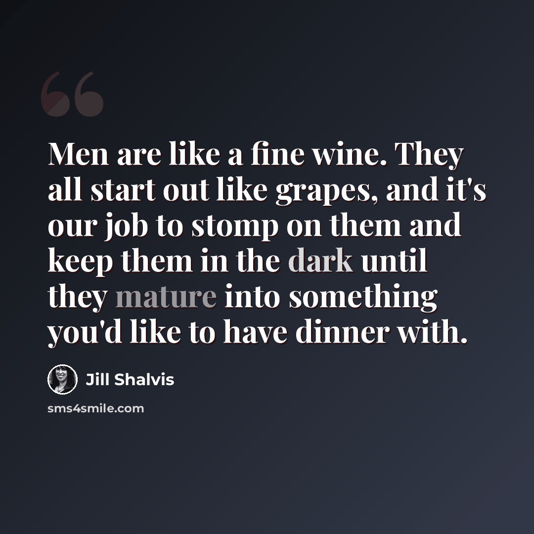 “Men are like a fine wine. They all start out like grapes, and it's our job to stomp on them and keep them in the dark until they mature into something you'd like to have dinner with.” quote by Jill Shalvis