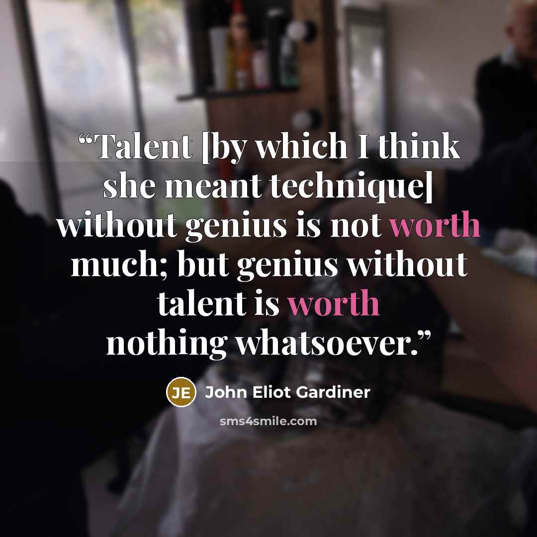 “Talent [by which I think she meant technique] without genius is not worth much; but genius without talent is worth nothing whatsoever.” quote by John Eliot Gardiner