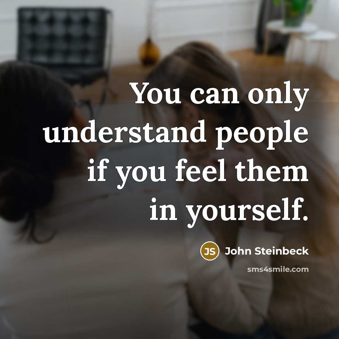 “You can only understand people if you feel them in yourself.” quote by John Steinbeck