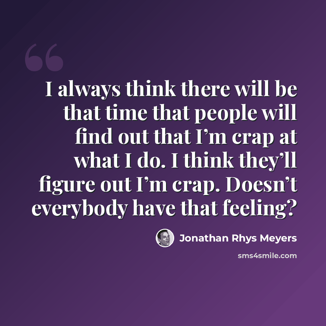 “I always think there will be that time that people will find out that I’m crap at what I do. I think they’ll figure out I’m crap. Doesn’t everybody have that feeling?” quote by Jonathan Rhys Meyers