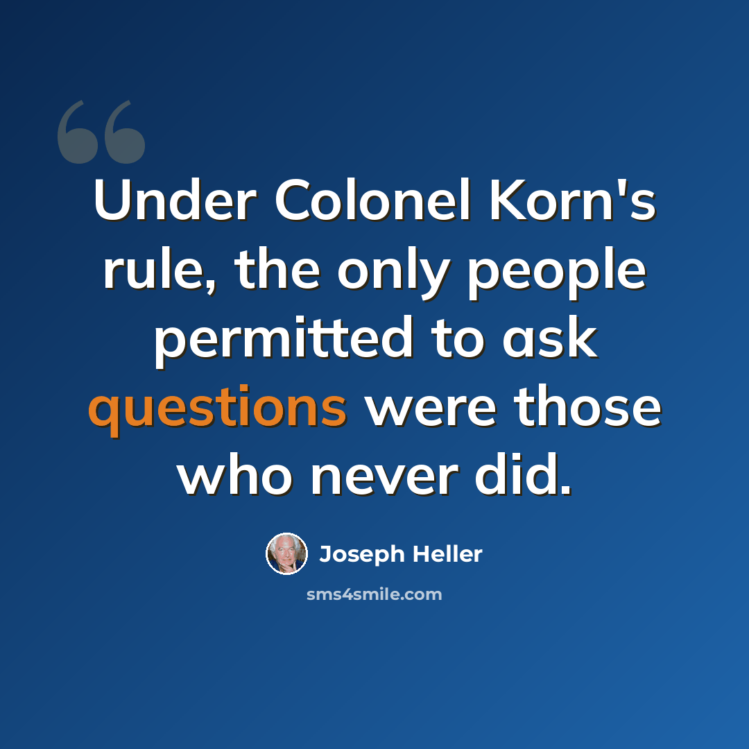 “Under Colonel Korn's rule, the only people permitted to ask questions were those who never did.” quote by Joseph Heller