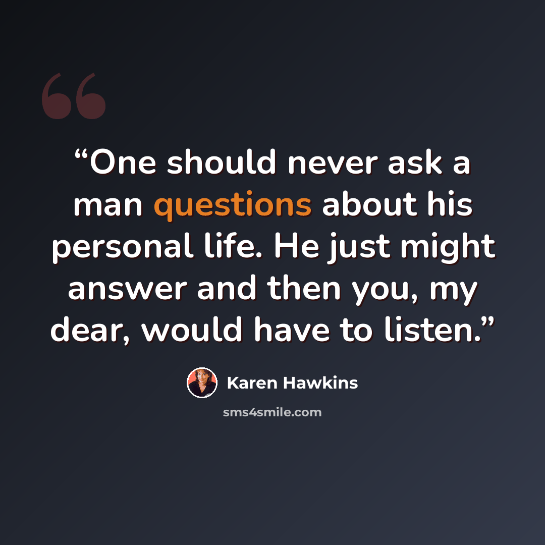 “One should never ask a man questions about his personal life. He just might answer and then you, my dear, would have to listen.” quote by Karen Hawkins