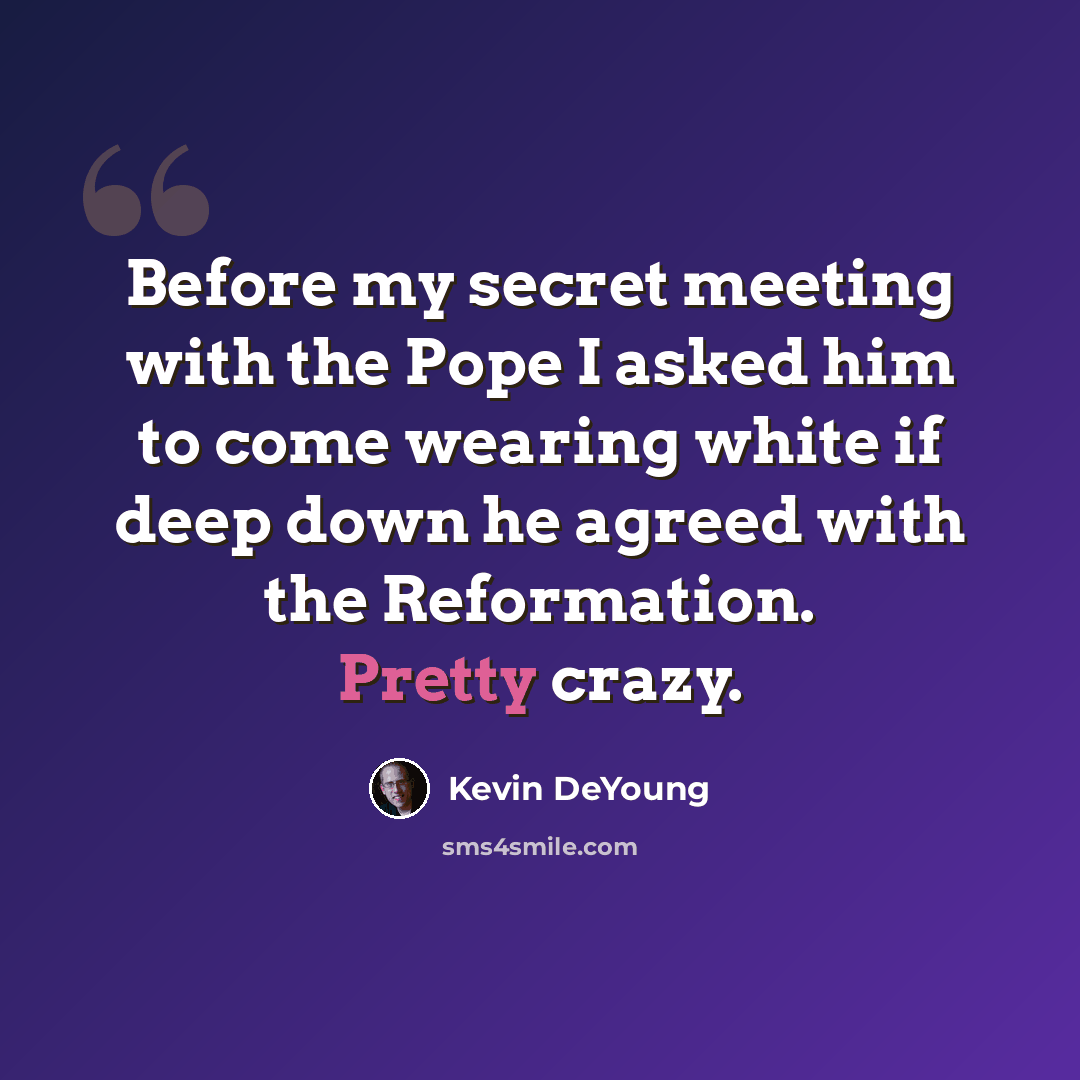 “Before my secret meeting with the Pope I asked him to come wearing white if deep down he agreed with the Reformation. Pretty crazy.” quote by Kevin DeYoung