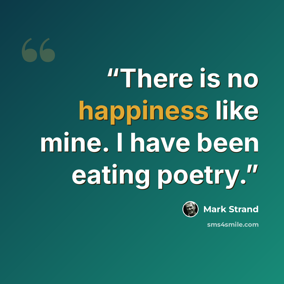 “There is no happiness like mine. I have been eating poetry.” quote by Mark Strand