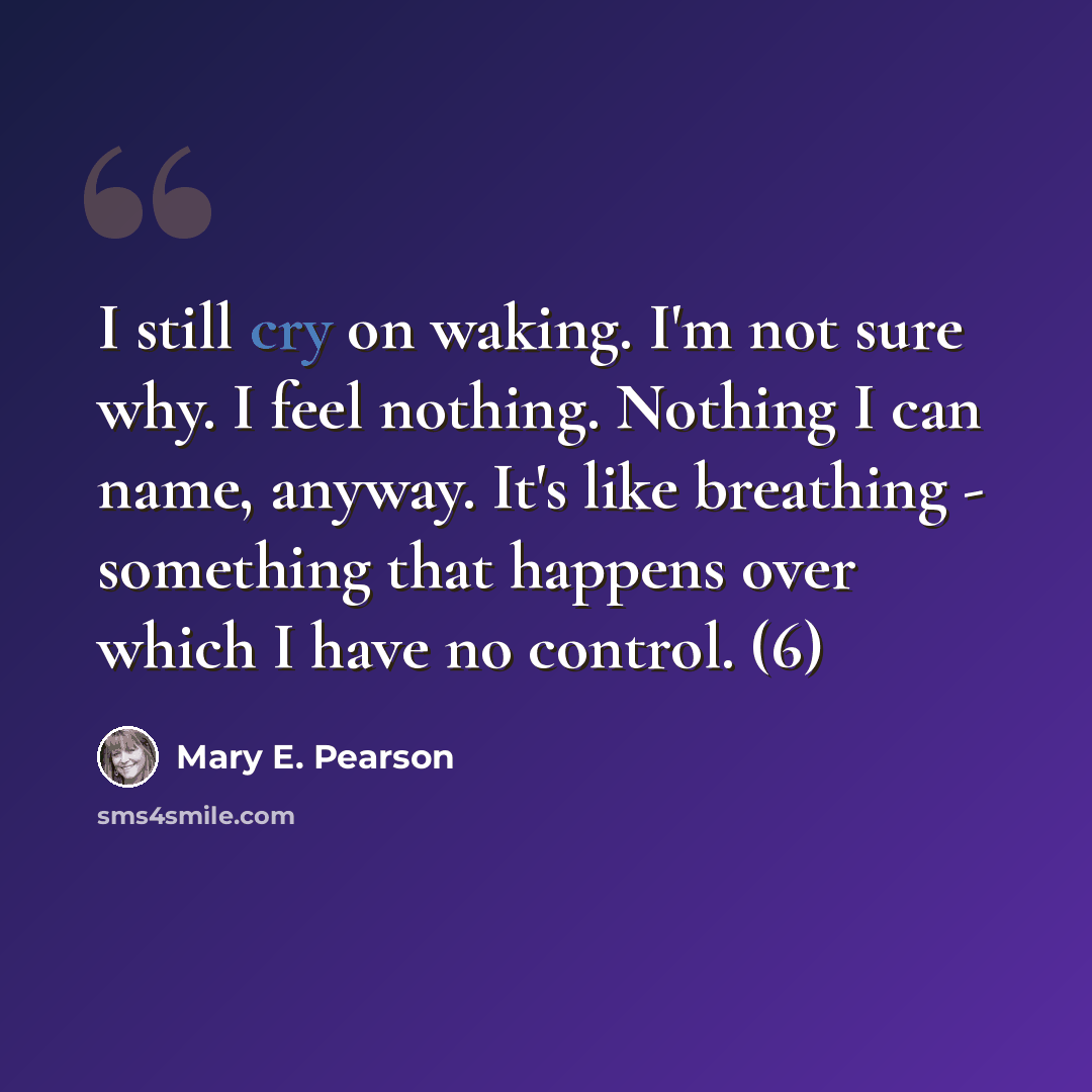 “I still cry on waking. I'm not sure why. I feel nothing. Nothing I can name, anyway. It's like breathing - something that happens over which I have no control. (6)” quote by Mary E. Pearson