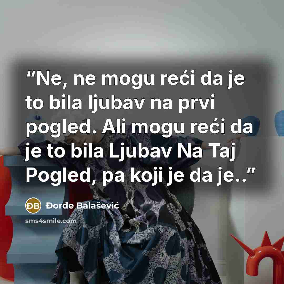 “Ne, ne mogu reći da je to bila ljubav na prvi pogled. Ali mogu reći da je to bila Ljubav Na Taj Pogled, pa koji je da je..” quote by Đorđe Balašević