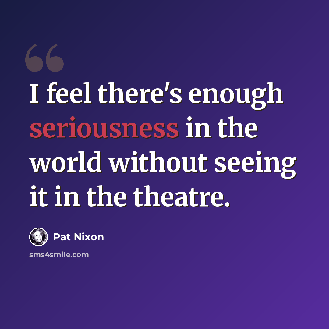 “I feel there's enough seriousness in the world without seeing it in the theatre.” quote by Pat Nixon