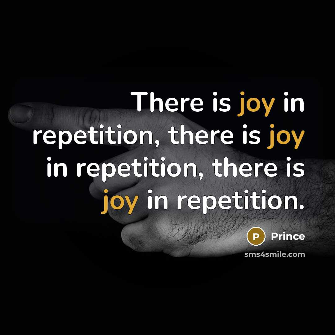 “There is joy in repetition, there is joy in repetition, there is joy in repetition.” quote by Prince