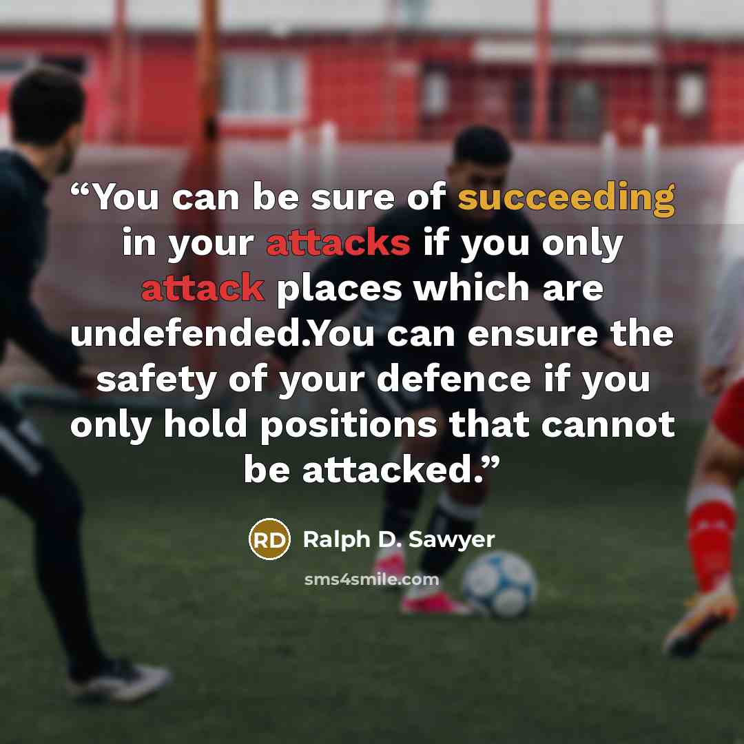 “You can be sure of succeeding in your attacks if you only attack places which are undefended.You can ensure the safety of your defence if you only hold positions that cannot be attacked.” quote by Ralph D. Sawyer