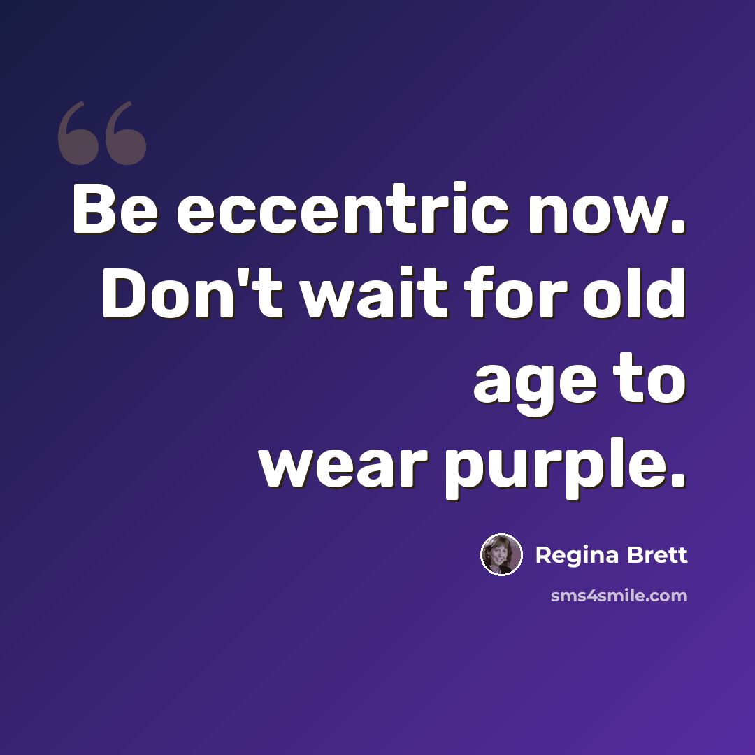 “Be eccentric now. Don't wait for old age to wear purple.” quote by Regina Brett