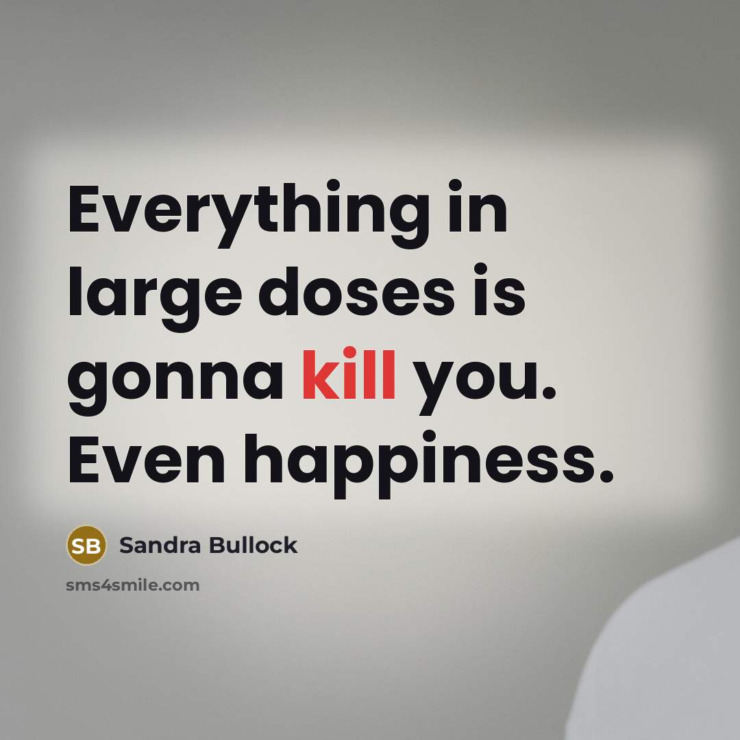 “Everything in large doses is gonna kill you. Even happiness.” quote by Sandra Bullock