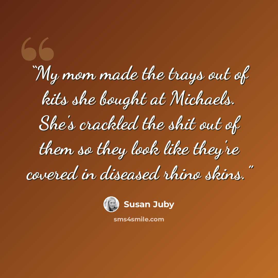 “My mom made the trays out of kits she bought at Michaels. She's crackled the shit out of them so they look like they're covered in diseased rhino skins.” quote by Susan Juby