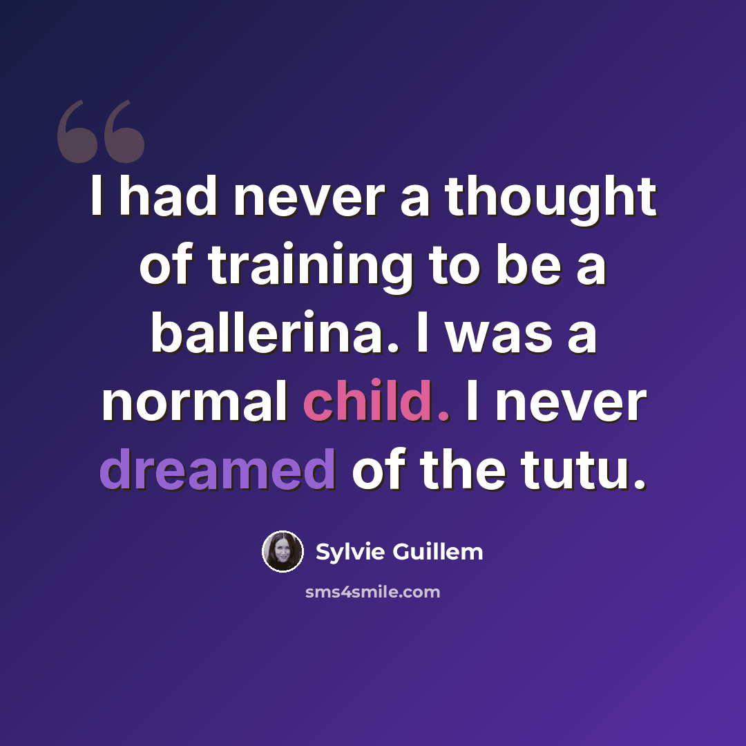 “I had never a thought of training to be a ballerina. I was a normal child. I never dreamed of the tutu.” quote by Sylvie Guillem