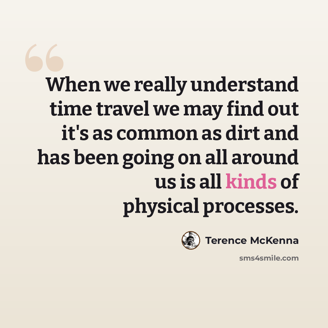 “When we really understand time travel we may find out it's as common as dirt and has been going on all around us is all kinds of physical processes.” quote by Terence McKenna