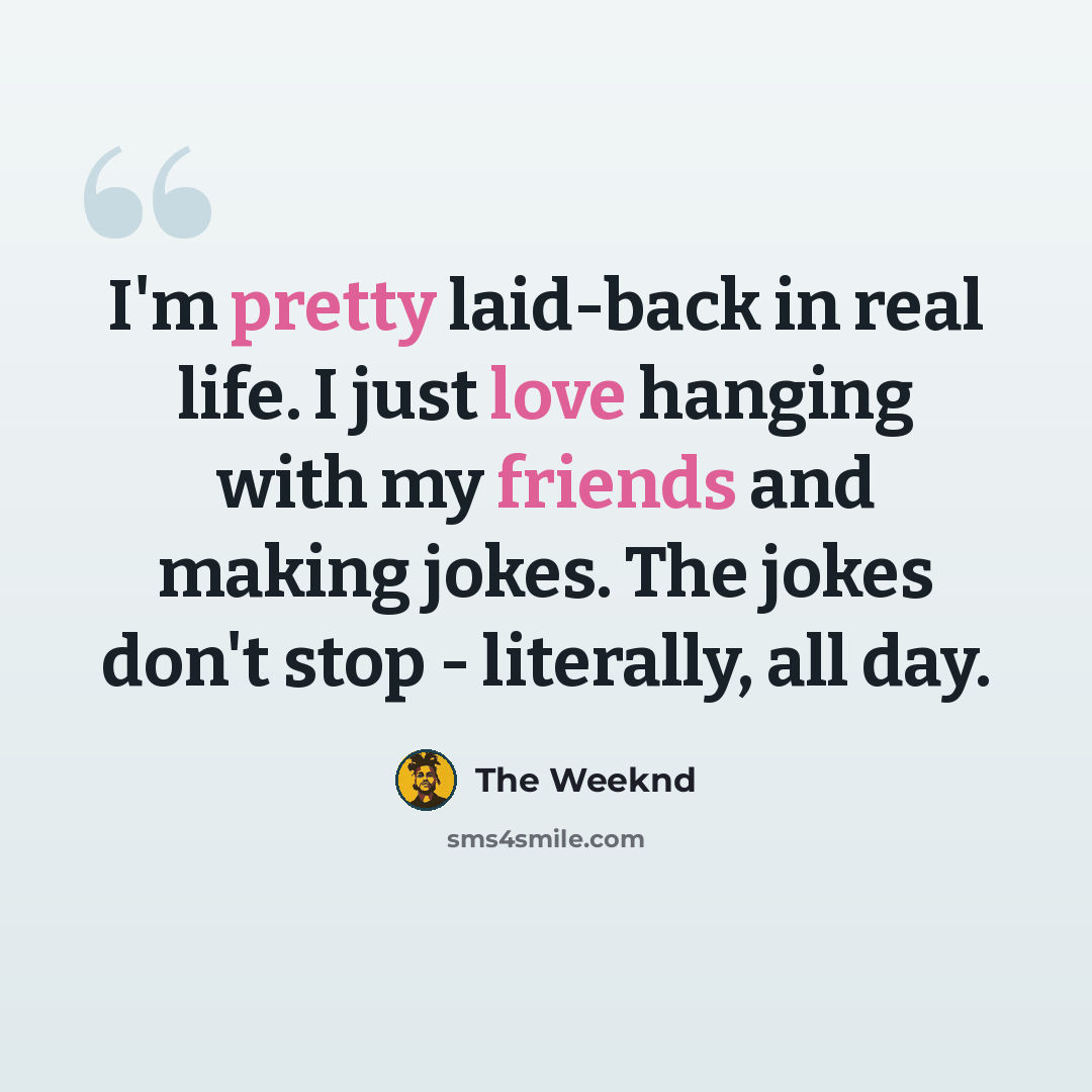 “I'm pretty laid-back in real life. I just love hanging with my friends and making jokes. The jokes don't stop - literally, all day.” quote by The Weeknd