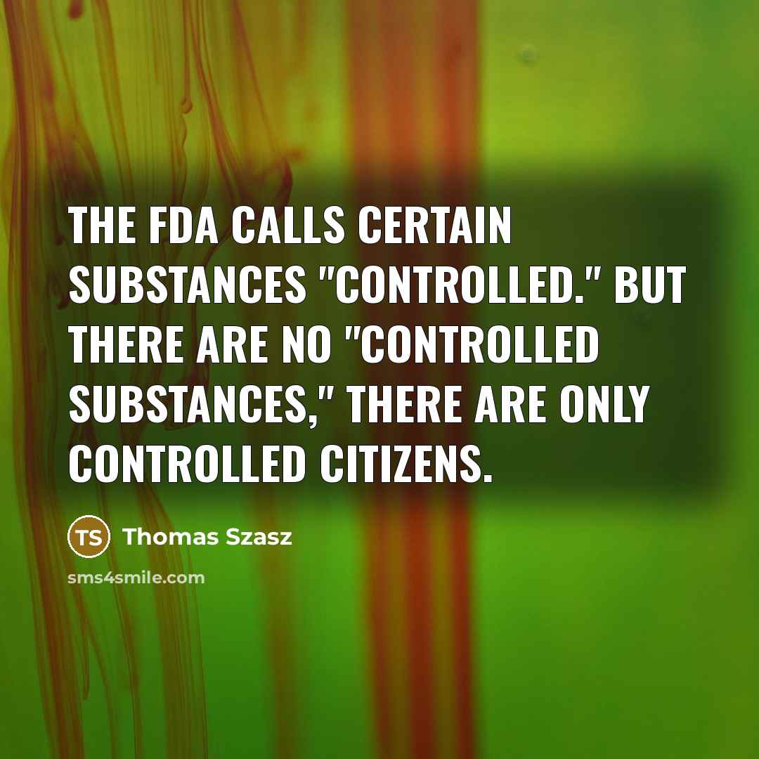 “The FDA calls certain substances "controlled." But there are no "controlled substances," there are only controlled citizens.” quote by Thomas Szasz