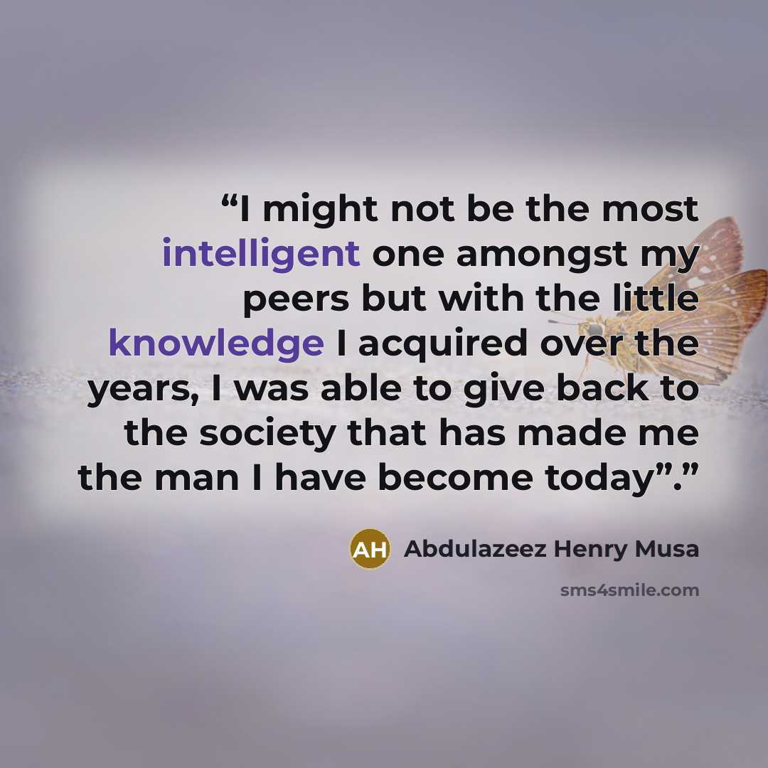“I might not be the most intelligent one amongst my peers but with the little knowledge I acquired over the years, I was able to give back to the society that has made me the man I have become today”.” quote by Abdulazeez Henry Musa