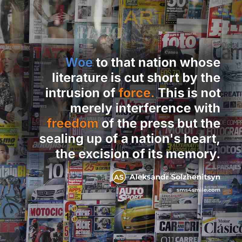 “Woe to that nation whose literature is cut short by the intrusion of force. This is not merely interference with freedom of the press but the sealing up of a nation's heart, the excision of its memory.” quote by Aleksandr Solzhenitsyn