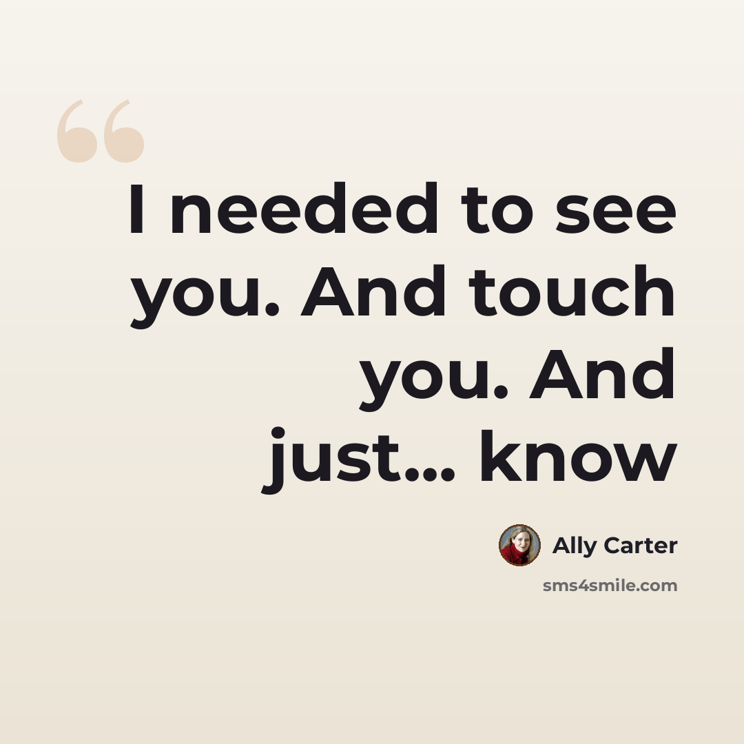 “I needed to see you. And touch you. And just... know” quote by Ally Carter