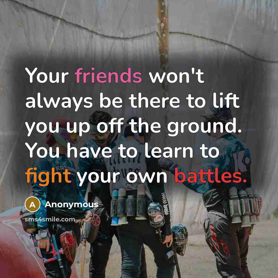 “Your friends won't always be there to lift you up off the ground. You have to learn to fight your own battles.” quote by Anonymous