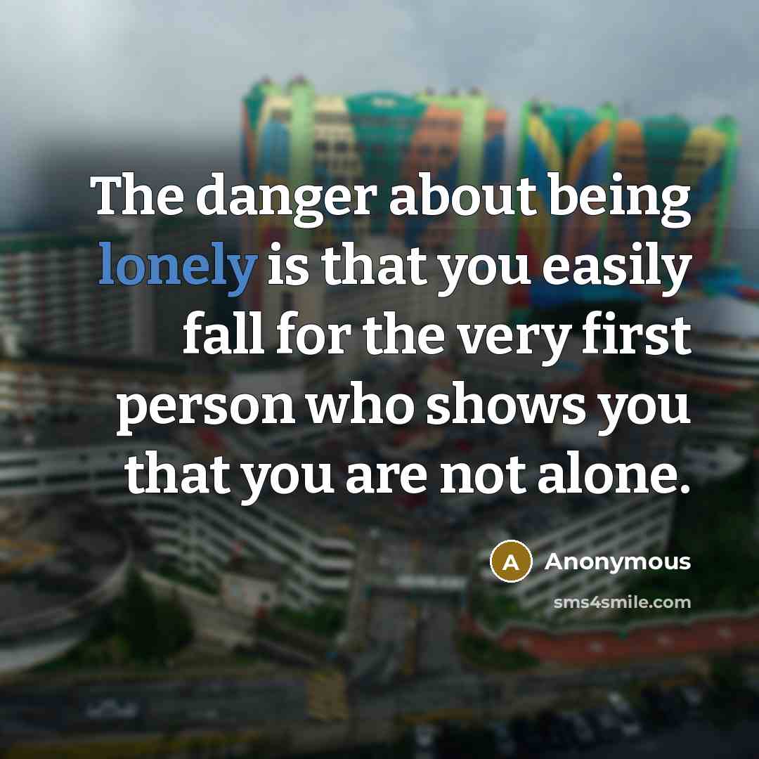 “The danger about being lonely is that you easily fall for the very first person who shows you that you are not alone.” quote by Anonymous