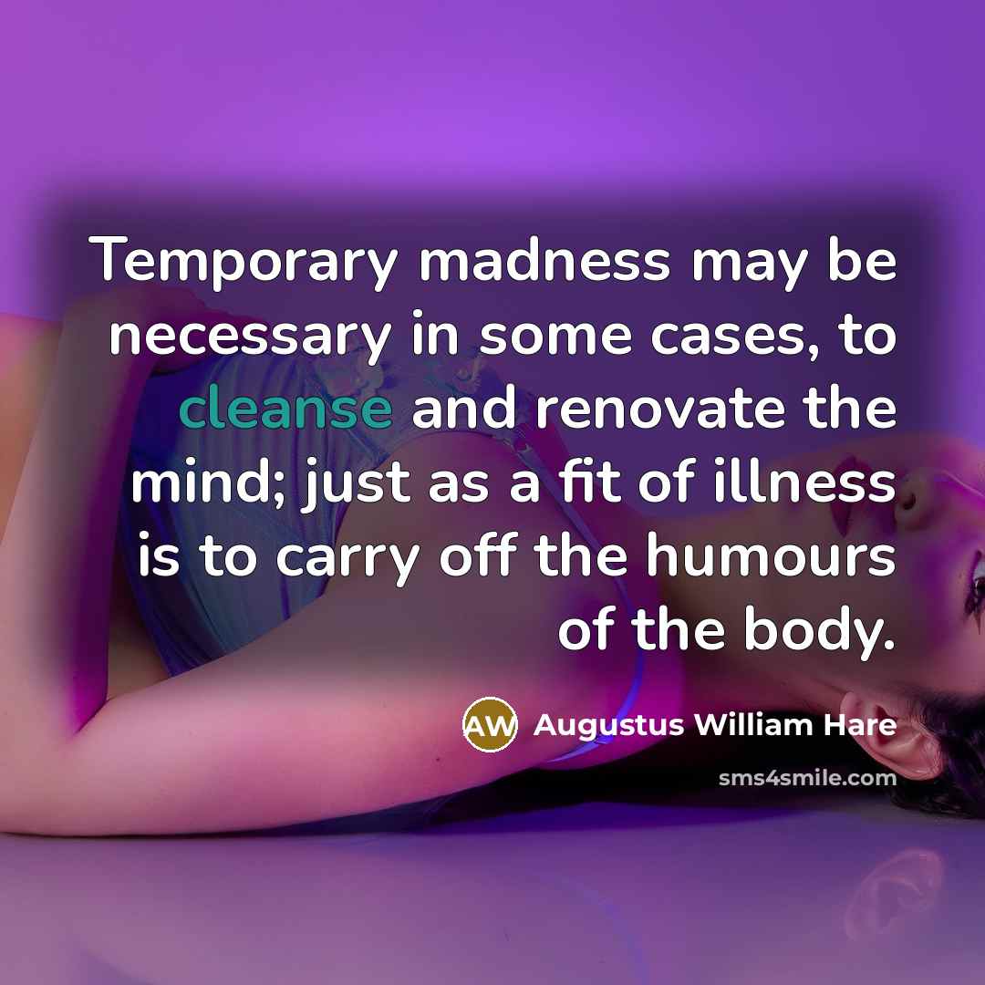 “Temporary madness may be necessary in some cases, to cleanse and renovate the mind; just as a fit of illness is to carry off the humours of the body.” quote by Augustus William Hare