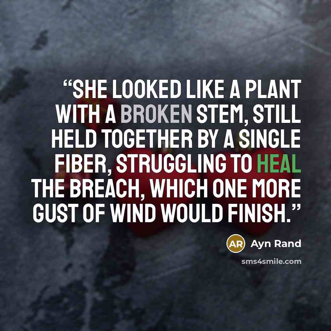 “She looked like a plant with a broken stem, still held together by a single fiber, struggling to heal the breach, which one more gust of wind would finish.” quote by Ayn Rand