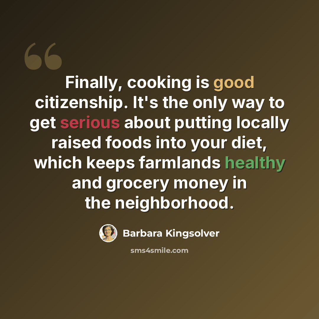 “Finally, cooking is good citizenship. It's the only way to get serious about putting locally raised foods into your diet, which keeps farmlands healthy and grocery money in the neighborhood.” quote by Barbara Kingsolver
