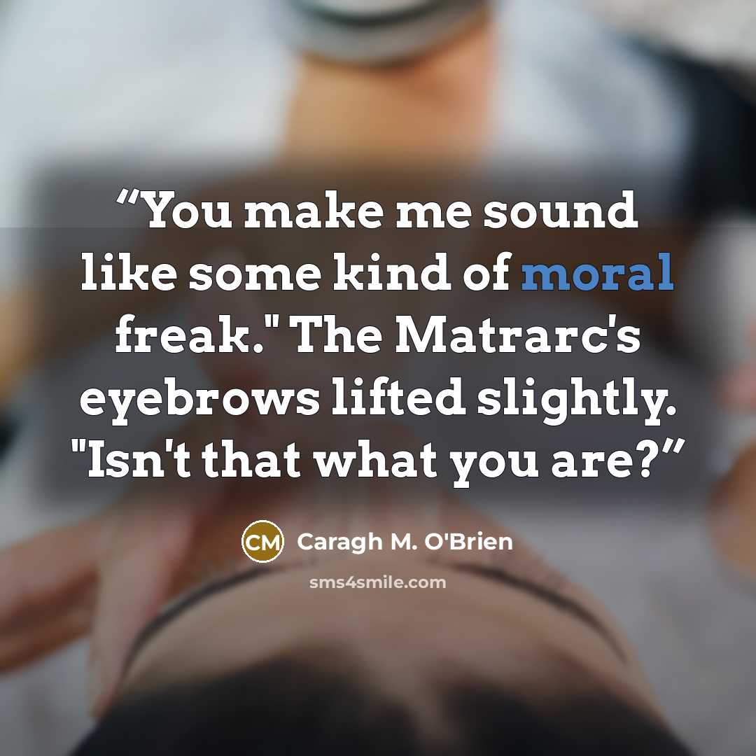 “You make me sound like some kind of moral freak." The Matrarc's eyebrows lifted slightly. "Isn't that what you are?” quote by Caragh M. O'Brien