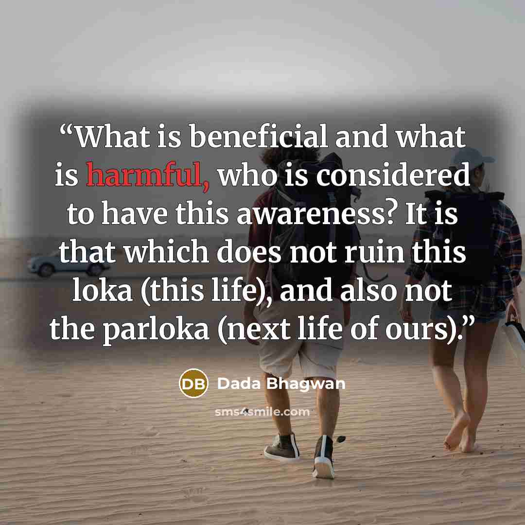 “What is beneficial and what is harmful, who is considered to have this awareness? It is that which does not ruin this loka (this life), and also not the parloka (next life of ours).” quote by Dada Bhagwan