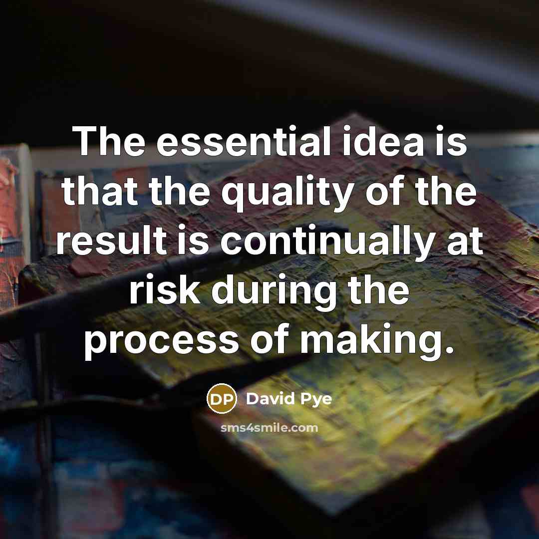 “The essential idea is that the quality of the result is continually at risk during the process of making.” quote by David Pye