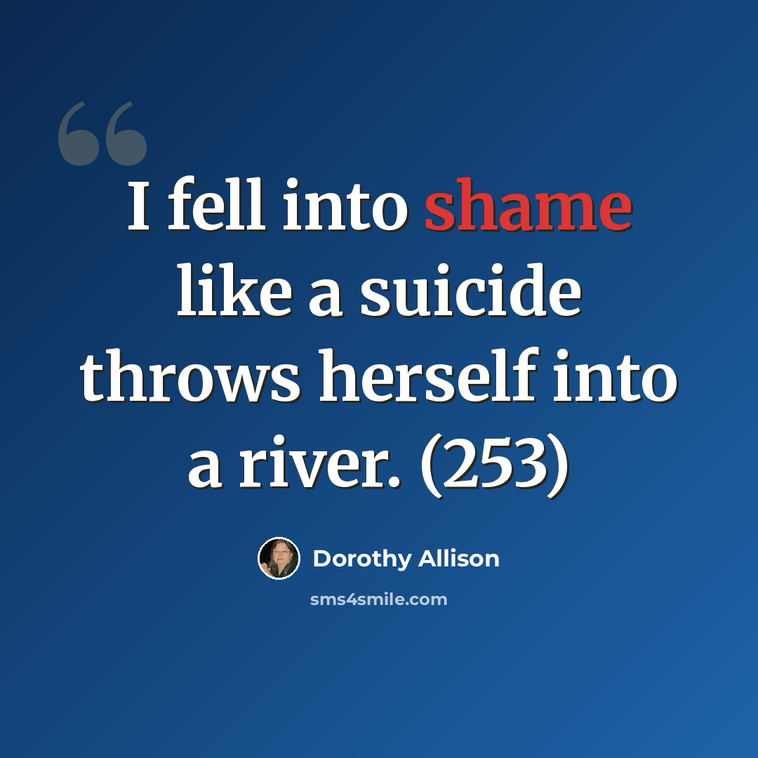 “I fell into shame like a suicide throws herself into a river. (253)” quote by Dorothy Allison