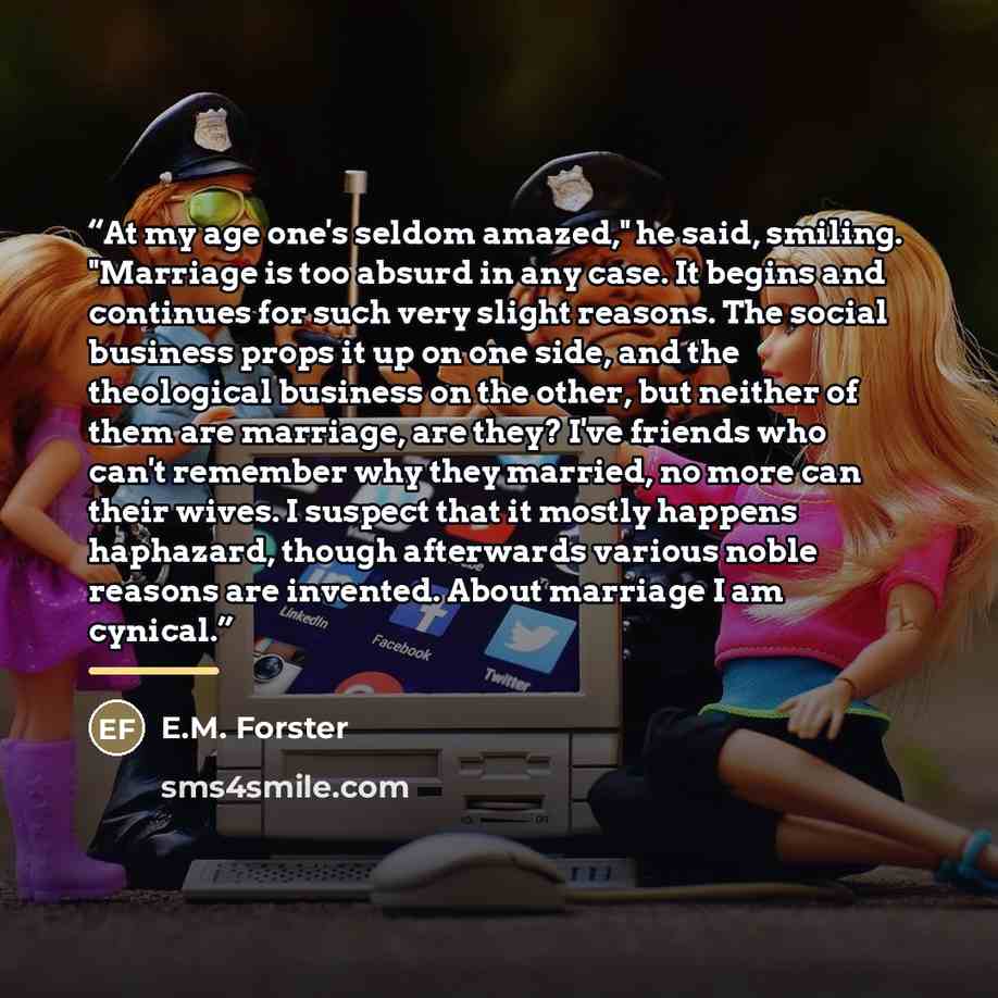 “At my age one's seldom amazed," he said, smiling. "Marriage is too absurd in any case. It begins and continues for such very slight reasons. The social business props it up on one side, and the theological business on the other, but neither of them are marriage, are they? I've friends who can't…” quote by E.M. Forster